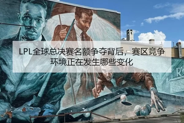 LPL全球总决赛名额争夺背后，赛区竞争环境正在发生哪些变化