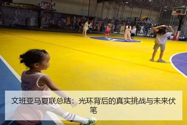 文班亚马夏联总结：光环背后的真实挑战与未来伏笔