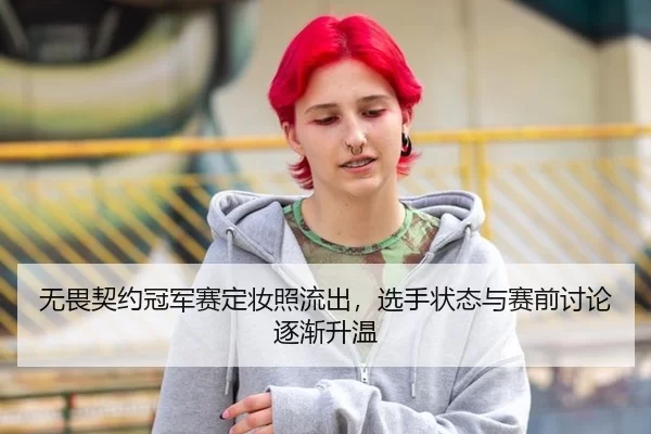 无畏契约冠军赛定妆照流出，选手状态与赛前讨论逐渐升温