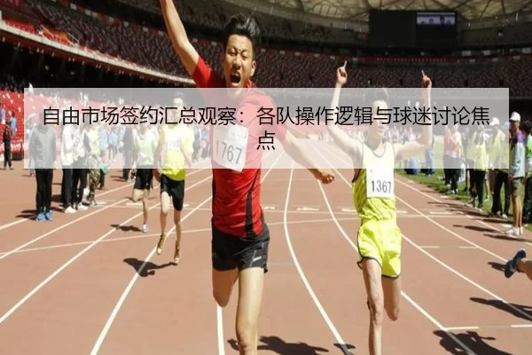 自由市场签约汇总观察：各队操作逻辑与球迷讨论焦点